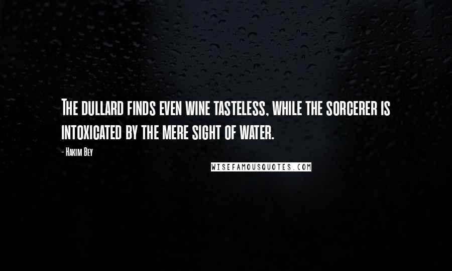 Hakim Bey Quotes: The dullard finds even wine tasteless, while the sorcerer is intoxicated by the mere sight of water.