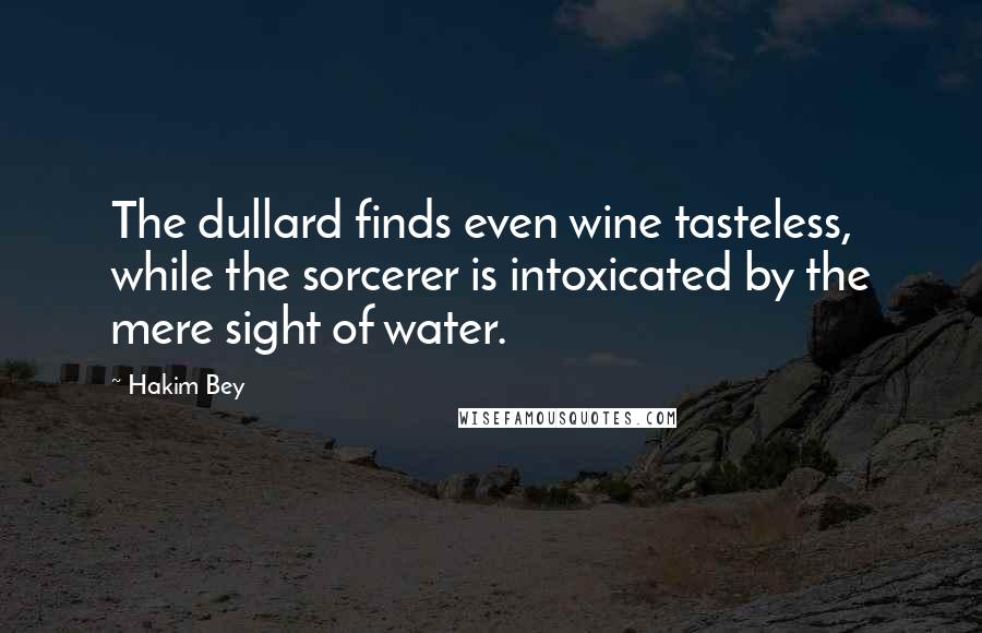 Hakim Bey Quotes: The dullard finds even wine tasteless, while the sorcerer is intoxicated by the mere sight of water.