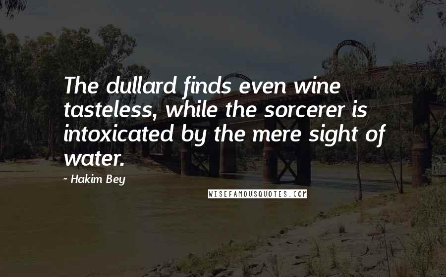 Hakim Bey Quotes: The dullard finds even wine tasteless, while the sorcerer is intoxicated by the mere sight of water.
