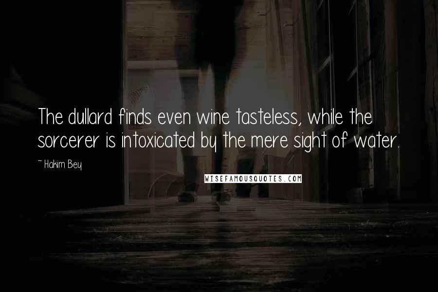 Hakim Bey Quotes: The dullard finds even wine tasteless, while the sorcerer is intoxicated by the mere sight of water.