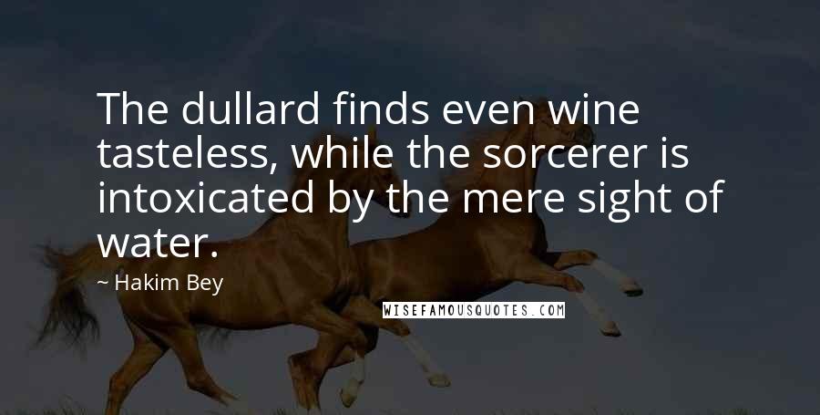 Hakim Bey Quotes: The dullard finds even wine tasteless, while the sorcerer is intoxicated by the mere sight of water.