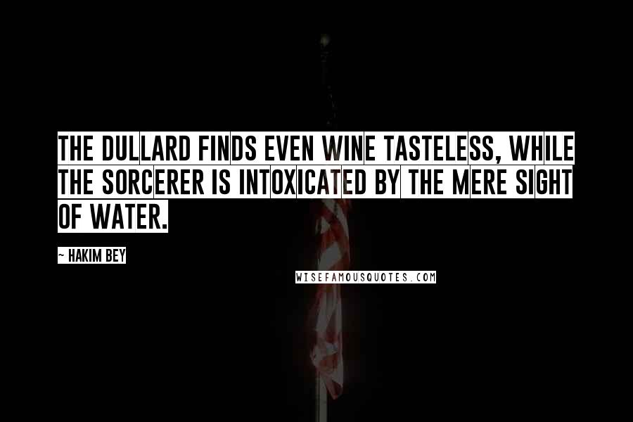 Hakim Bey Quotes: The dullard finds even wine tasteless, while the sorcerer is intoxicated by the mere sight of water.