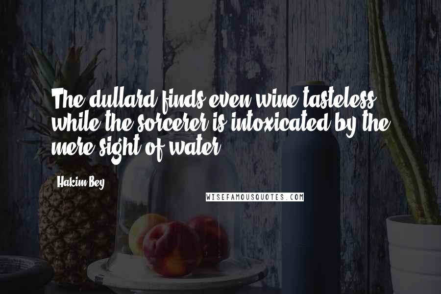 Hakim Bey Quotes: The dullard finds even wine tasteless, while the sorcerer is intoxicated by the mere sight of water.