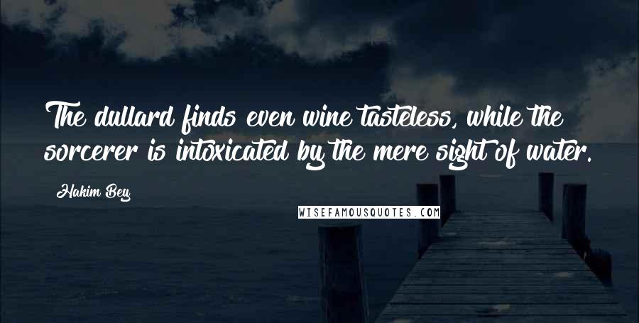 Hakim Bey Quotes: The dullard finds even wine tasteless, while the sorcerer is intoxicated by the mere sight of water.