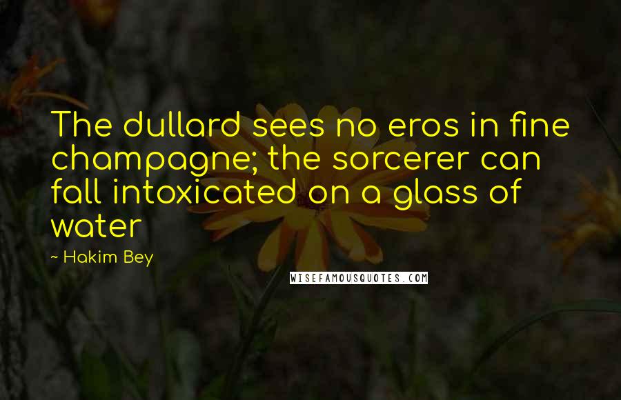 Hakim Bey Quotes: The dullard sees no eros in fine champagne; the sorcerer can fall intoxicated on a glass of water