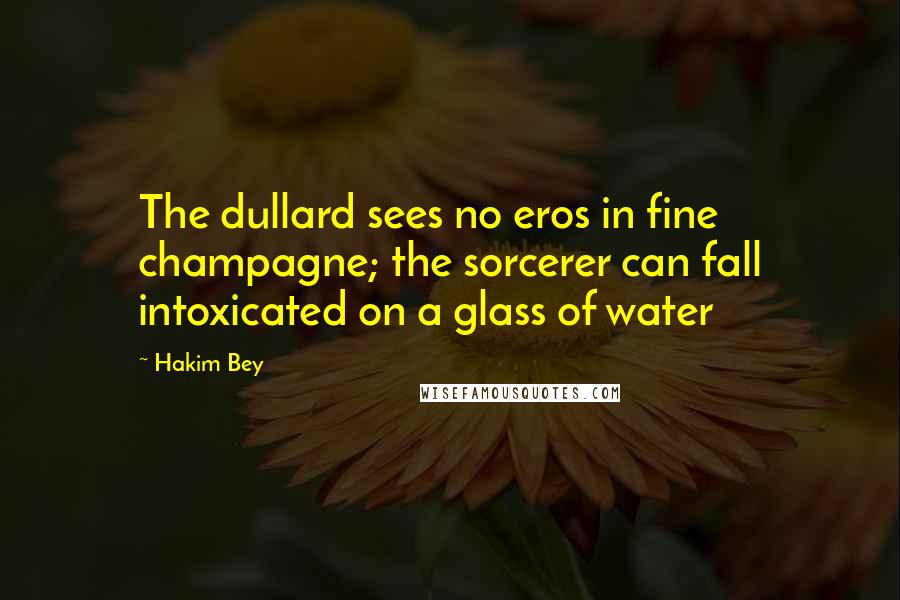 Hakim Bey Quotes: The dullard sees no eros in fine champagne; the sorcerer can fall intoxicated on a glass of water