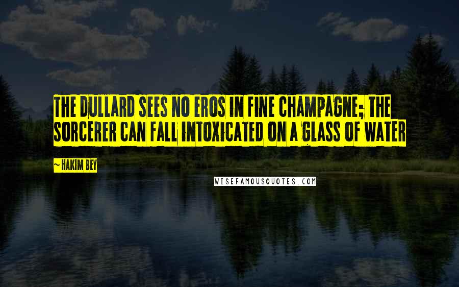 Hakim Bey Quotes: The dullard sees no eros in fine champagne; the sorcerer can fall intoxicated on a glass of water