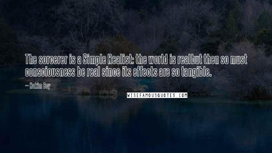 Hakim Bey Quotes: The sorcerer is a Simple Realist: the world is realbut then so must consciousness be real since its effects are so tangible.