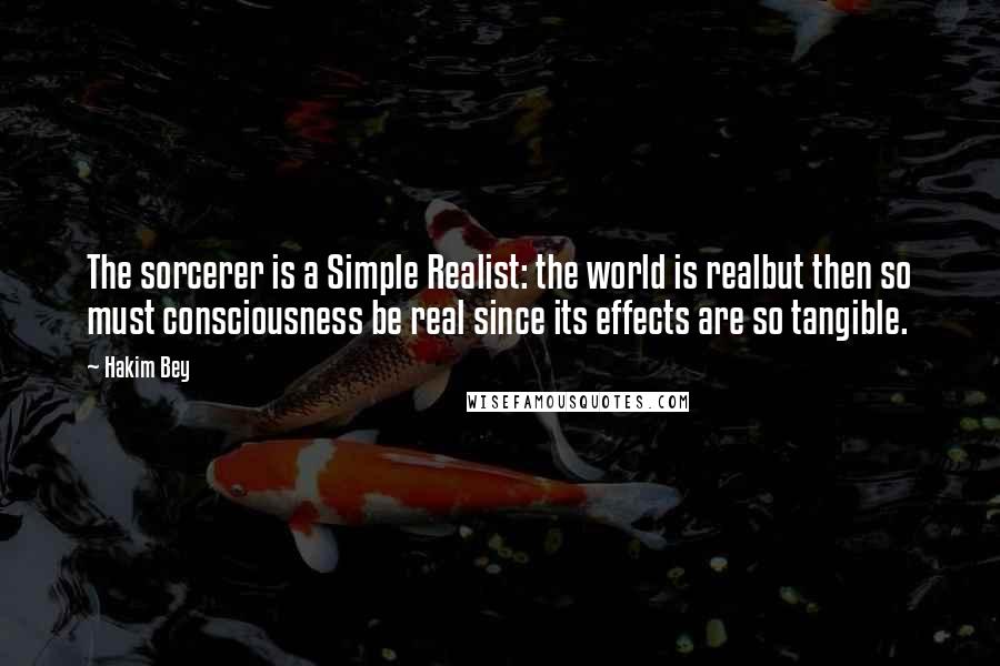 Hakim Bey Quotes: The sorcerer is a Simple Realist: the world is realbut then so must consciousness be real since its effects are so tangible.