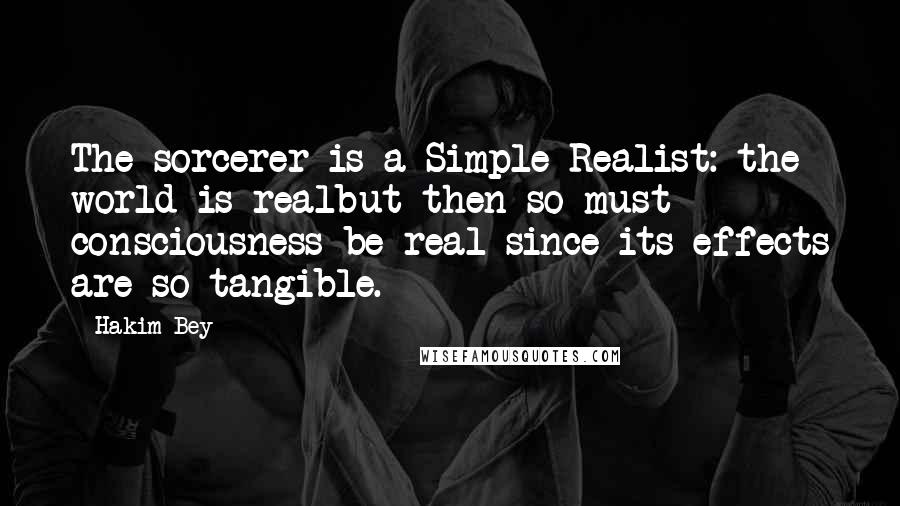 Hakim Bey Quotes: The sorcerer is a Simple Realist: the world is realbut then so must consciousness be real since its effects are so tangible.