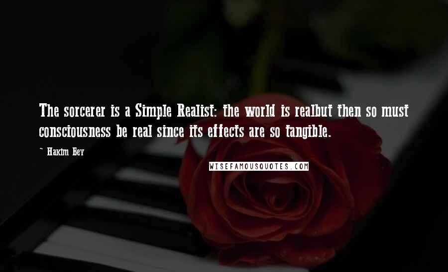 Hakim Bey Quotes: The sorcerer is a Simple Realist: the world is realbut then so must consciousness be real since its effects are so tangible.