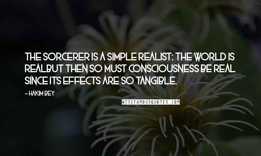 Hakim Bey Quotes: The sorcerer is a Simple Realist: the world is realbut then so must consciousness be real since its effects are so tangible.