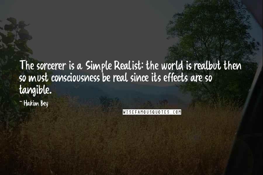 Hakim Bey Quotes: The sorcerer is a Simple Realist: the world is realbut then so must consciousness be real since its effects are so tangible.