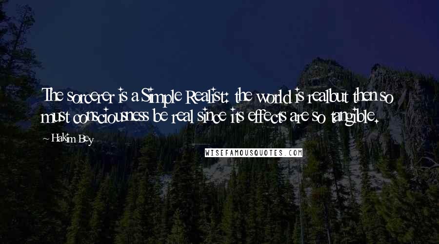 Hakim Bey Quotes: The sorcerer is a Simple Realist: the world is realbut then so must consciousness be real since its effects are so tangible.