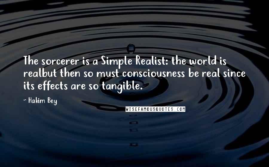 Hakim Bey Quotes: The sorcerer is a Simple Realist: the world is realbut then so must consciousness be real since its effects are so tangible.