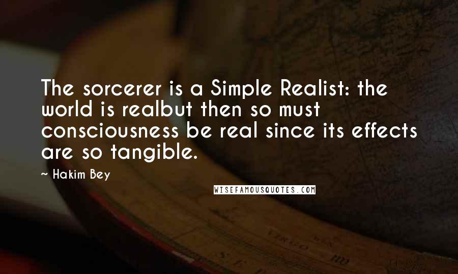 Hakim Bey Quotes: The sorcerer is a Simple Realist: the world is realbut then so must consciousness be real since its effects are so tangible.