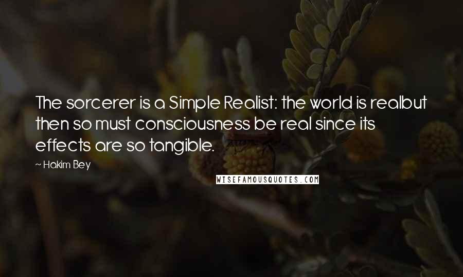 Hakim Bey Quotes: The sorcerer is a Simple Realist: the world is realbut then so must consciousness be real since its effects are so tangible.