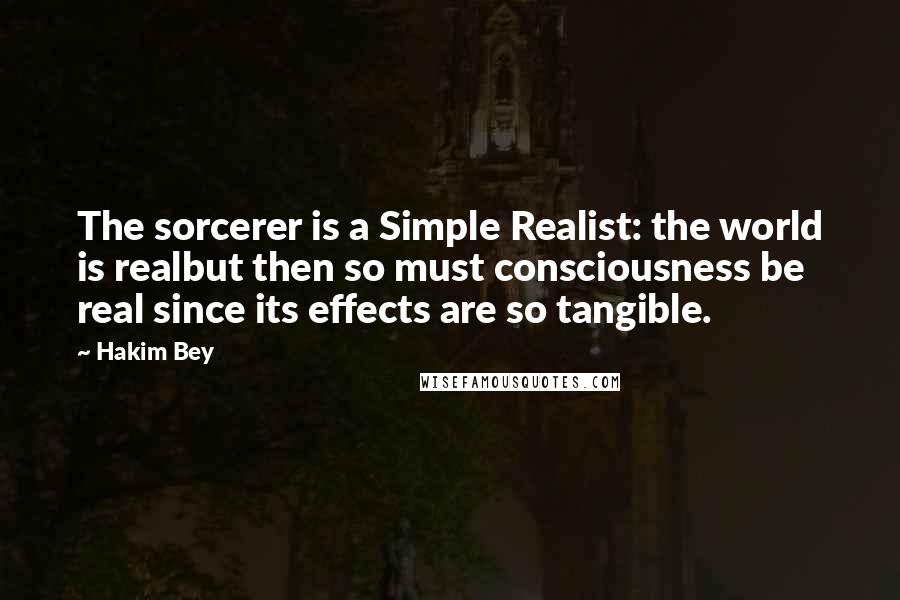 Hakim Bey Quotes: The sorcerer is a Simple Realist: the world is realbut then so must consciousness be real since its effects are so tangible.
