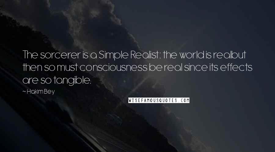 Hakim Bey Quotes: The sorcerer is a Simple Realist: the world is realbut then so must consciousness be real since its effects are so tangible.