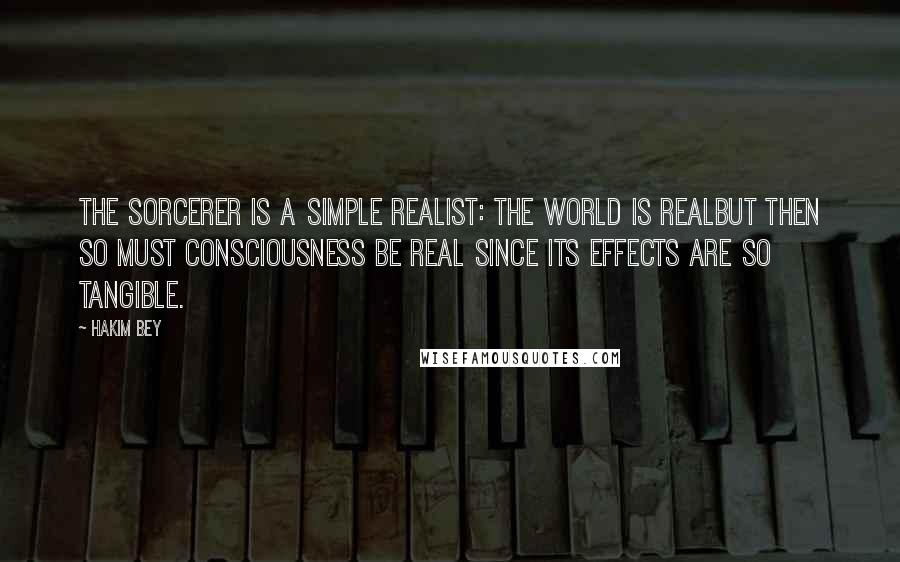 Hakim Bey Quotes: The sorcerer is a Simple Realist: the world is realbut then so must consciousness be real since its effects are so tangible.