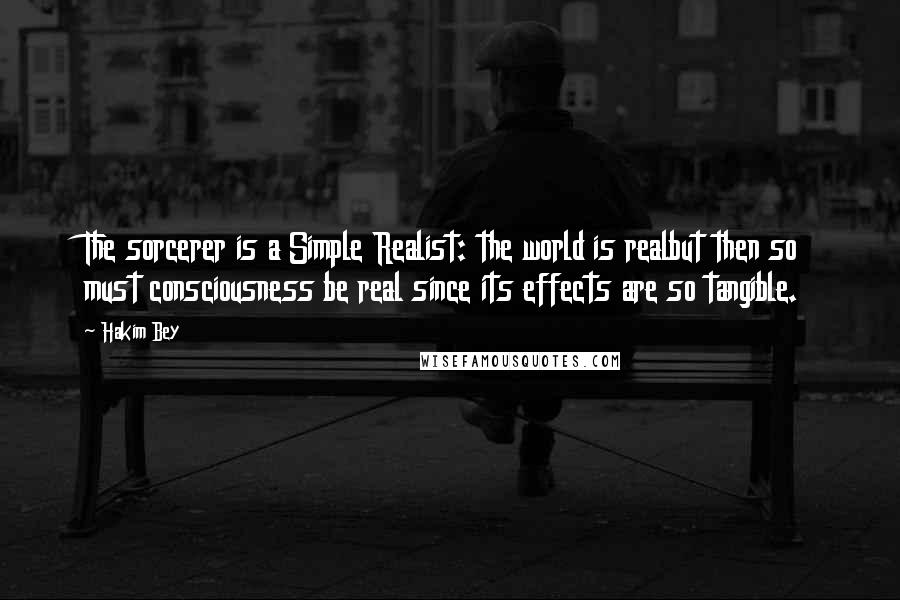 Hakim Bey Quotes: The sorcerer is a Simple Realist: the world is realbut then so must consciousness be real since its effects are so tangible.