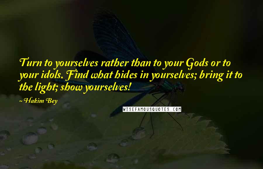 Hakim Bey Quotes: Turn to yourselves rather than to your Gods or to your idols. Find what hides in yourselves; bring it to the light; show yourselves!