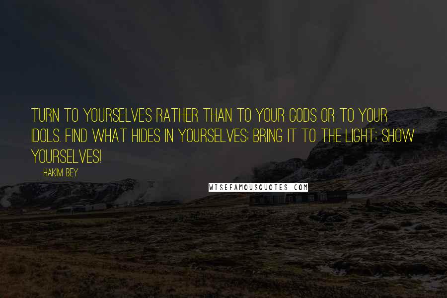 Hakim Bey Quotes: Turn to yourselves rather than to your Gods or to your idols. Find what hides in yourselves; bring it to the light; show yourselves!