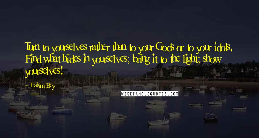 Hakim Bey Quotes: Turn to yourselves rather than to your Gods or to your idols. Find what hides in yourselves; bring it to the light; show yourselves!