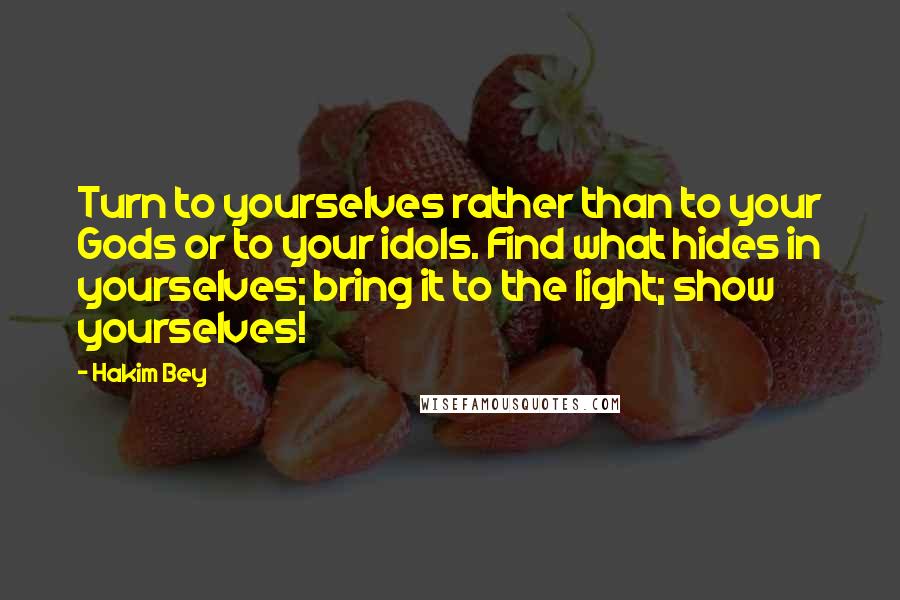 Hakim Bey Quotes: Turn to yourselves rather than to your Gods or to your idols. Find what hides in yourselves; bring it to the light; show yourselves!