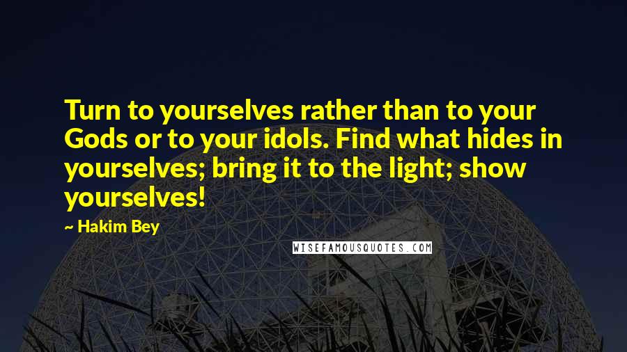 Hakim Bey Quotes: Turn to yourselves rather than to your Gods or to your idols. Find what hides in yourselves; bring it to the light; show yourselves!