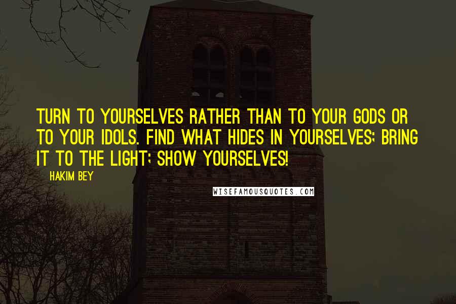 Hakim Bey Quotes: Turn to yourselves rather than to your Gods or to your idols. Find what hides in yourselves; bring it to the light; show yourselves!