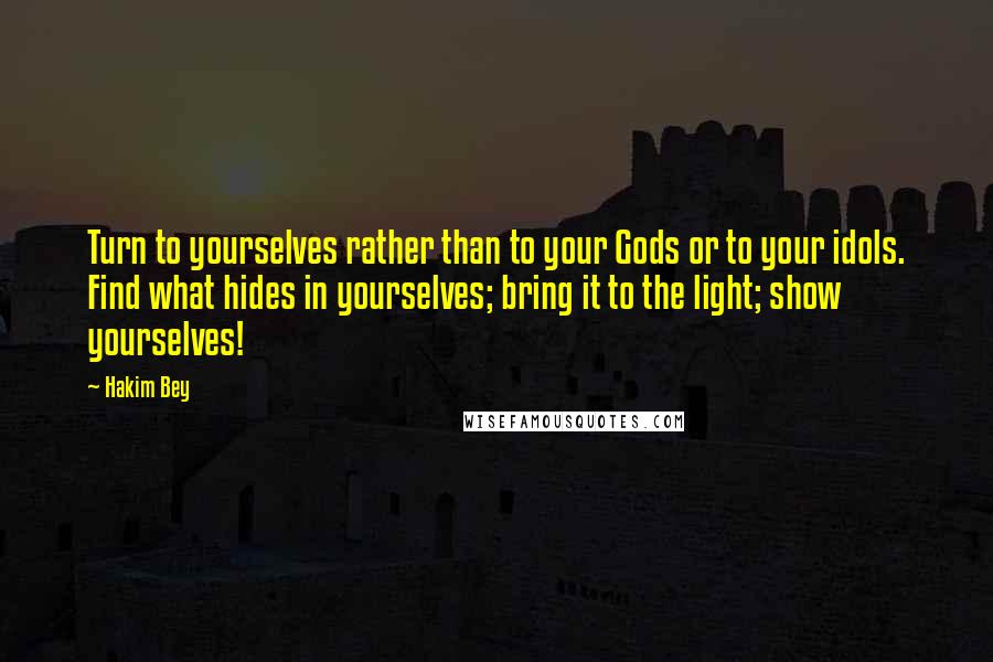 Hakim Bey Quotes: Turn to yourselves rather than to your Gods or to your idols. Find what hides in yourselves; bring it to the light; show yourselves!