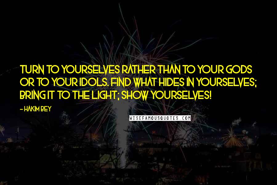 Hakim Bey Quotes: Turn to yourselves rather than to your Gods or to your idols. Find what hides in yourselves; bring it to the light; show yourselves!