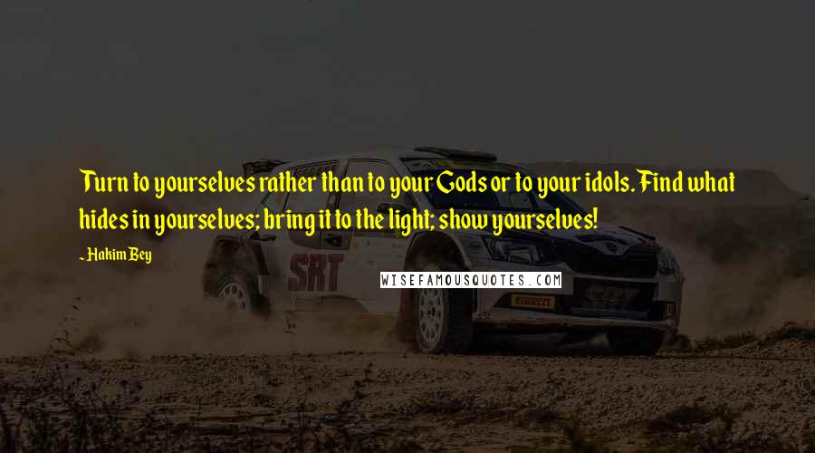 Hakim Bey Quotes: Turn to yourselves rather than to your Gods or to your idols. Find what hides in yourselves; bring it to the light; show yourselves!