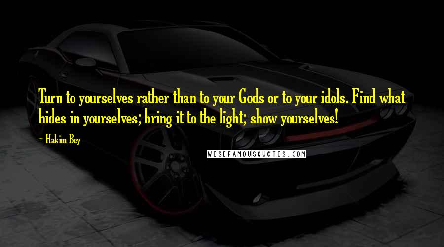 Hakim Bey Quotes: Turn to yourselves rather than to your Gods or to your idols. Find what hides in yourselves; bring it to the light; show yourselves!