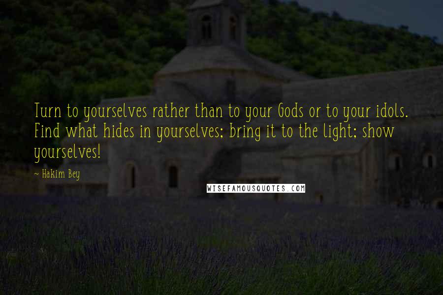 Hakim Bey Quotes: Turn to yourselves rather than to your Gods or to your idols. Find what hides in yourselves; bring it to the light; show yourselves!