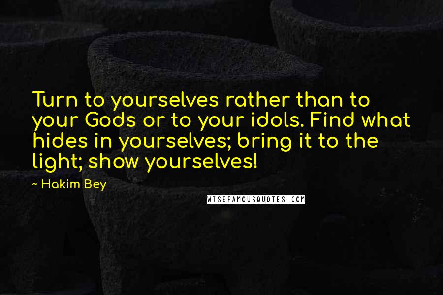 Hakim Bey Quotes: Turn to yourselves rather than to your Gods or to your idols. Find what hides in yourselves; bring it to the light; show yourselves!