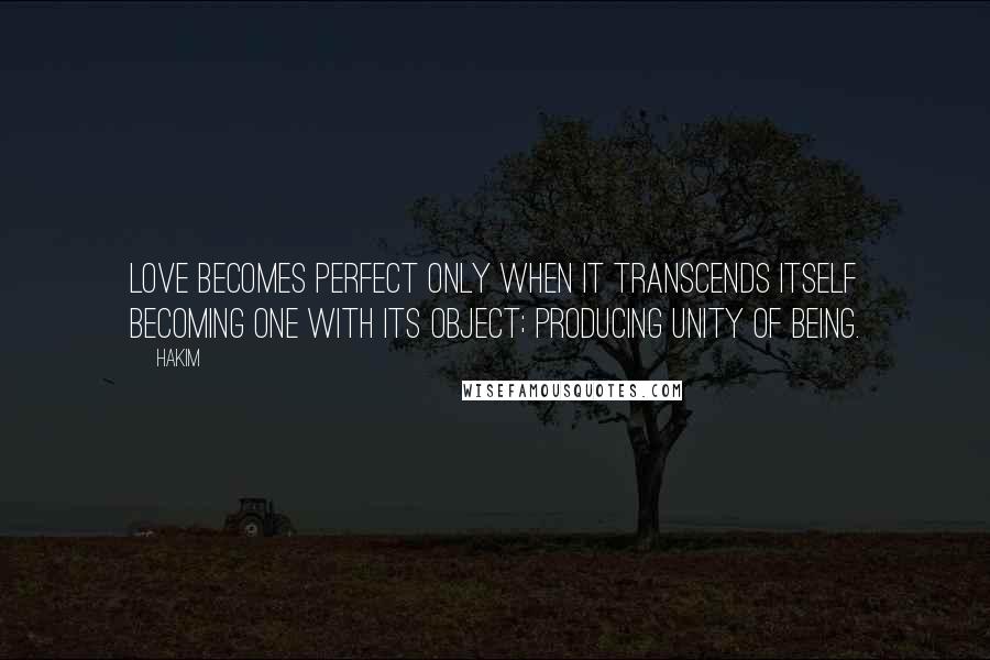 Hakim Quotes: Love becomes perfect only when it transcends itself Becoming One with its object; Producing Unity of Being.