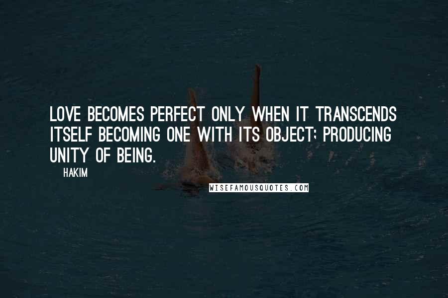 Hakim Quotes: Love becomes perfect only when it transcends itself Becoming One with its object; Producing Unity of Being.