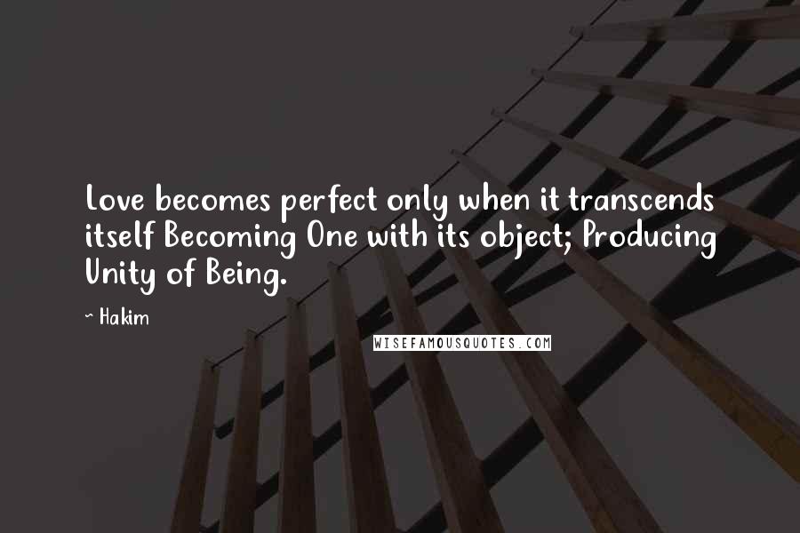 Hakim Quotes: Love becomes perfect only when it transcends itself Becoming One with its object; Producing Unity of Being.