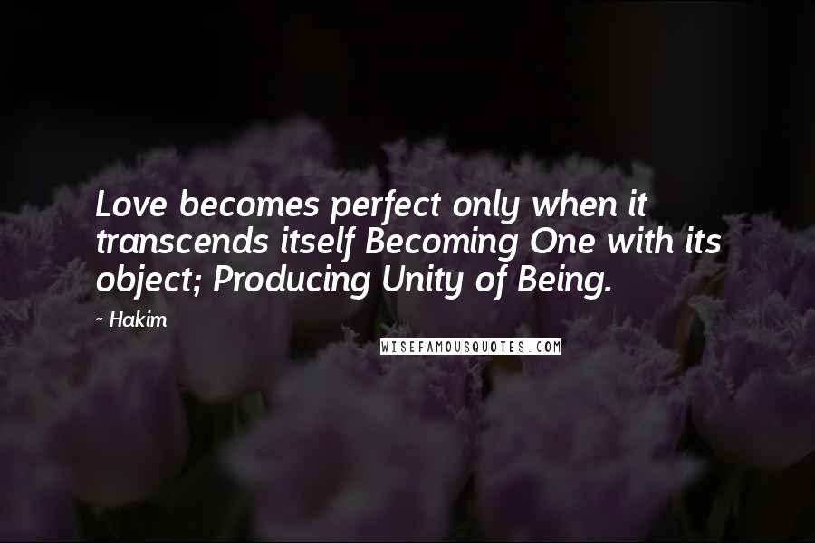 Hakim Quotes: Love becomes perfect only when it transcends itself Becoming One with its object; Producing Unity of Being.