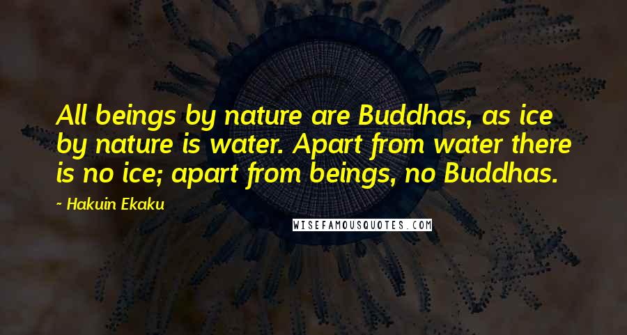 Hakuin Ekaku Quotes: All beings by nature are Buddhas, as ice by nature is water. Apart from water there is no ice; apart from beings, no Buddhas.