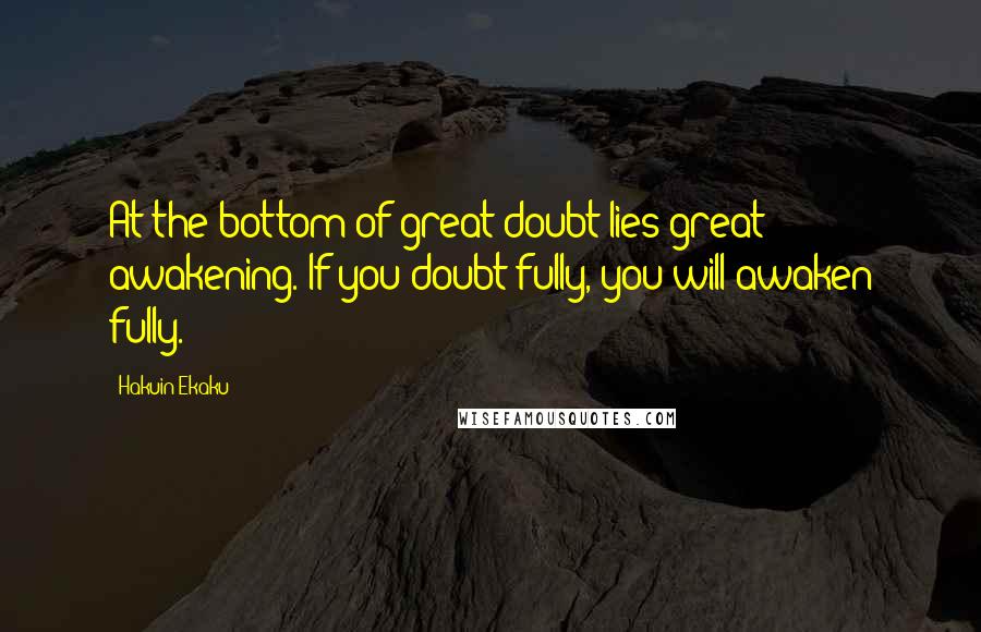 Hakuin Ekaku Quotes: At the bottom of great doubt lies great awakening. If you doubt fully, you will awaken fully.