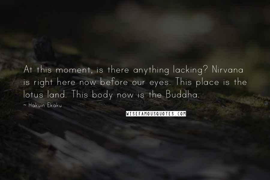 Hakuin Ekaku Quotes: At this moment, is there anything lacking? Nirvana is right here now before our eyes. This place is the lotus land. This body now is the Buddha.