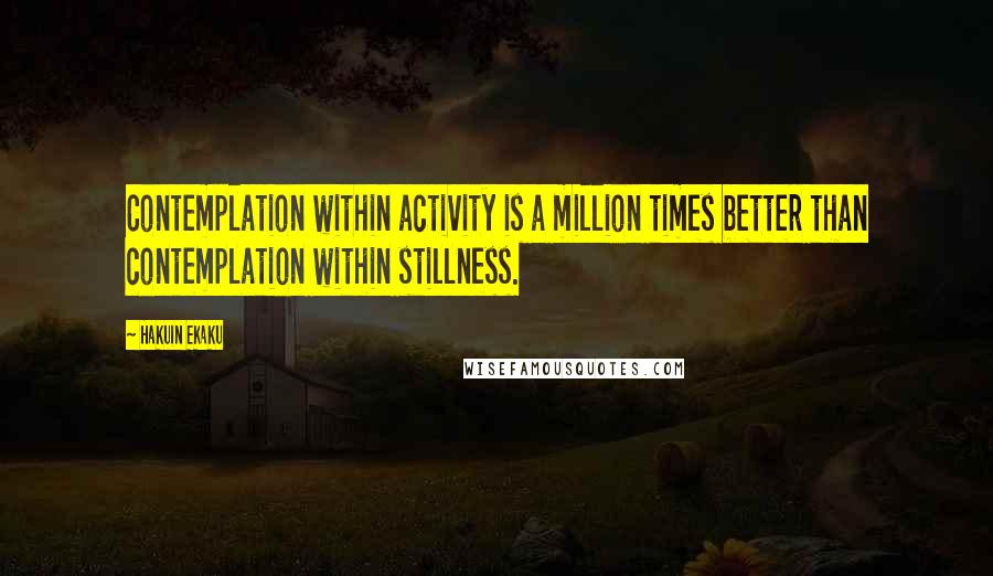 Hakuin Ekaku Quotes: Contemplation within activity is a million times better than contemplation within stillness.