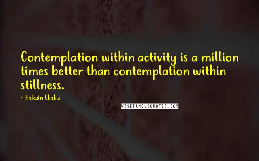 Hakuin Ekaku Quotes: Contemplation within activity is a million times better than contemplation within stillness.