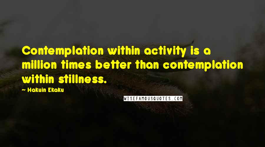 Hakuin Ekaku Quotes: Contemplation within activity is a million times better than contemplation within stillness.