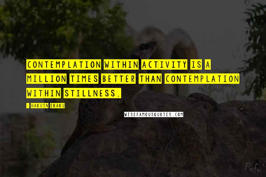 Hakuin Ekaku Quotes: Contemplation within activity is a million times better than contemplation within stillness.