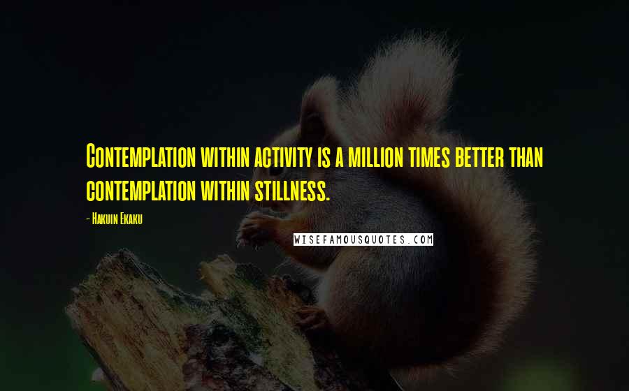 Hakuin Ekaku Quotes: Contemplation within activity is a million times better than contemplation within stillness.