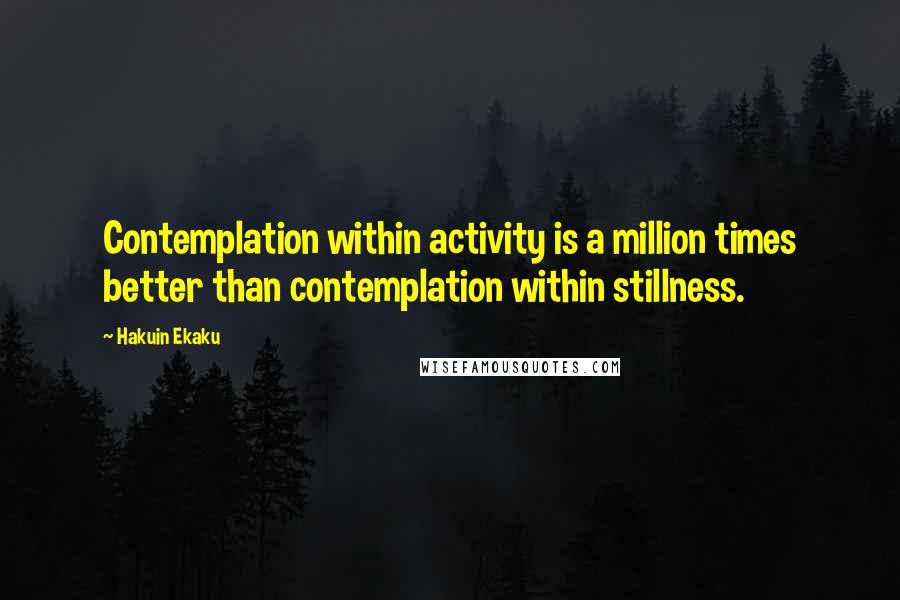 Hakuin Ekaku Quotes: Contemplation within activity is a million times better than contemplation within stillness.